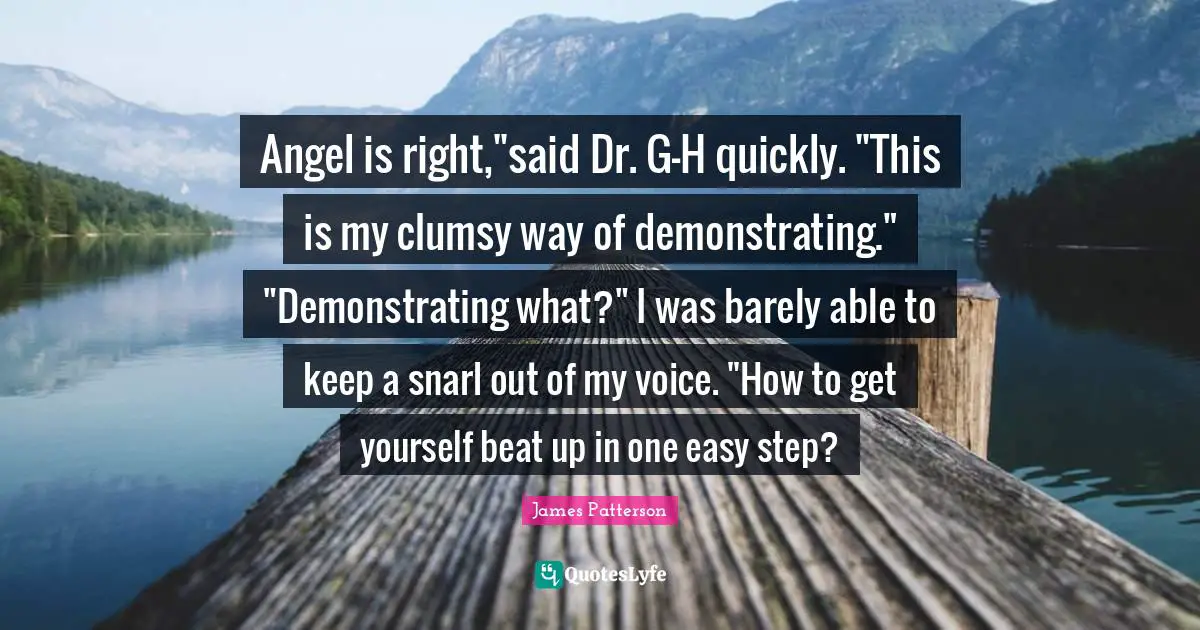 Angel is right,"said Dr. G-H quickly. "This is my clumsy way of demonstrating." "Demonstrating what?" I was barely able to keep a snarl out of my voice. "How to get yourself beat up in one easy step?