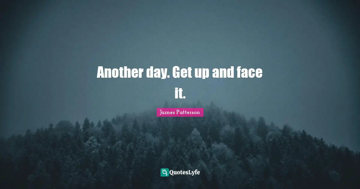 Another day. Get up and face it.