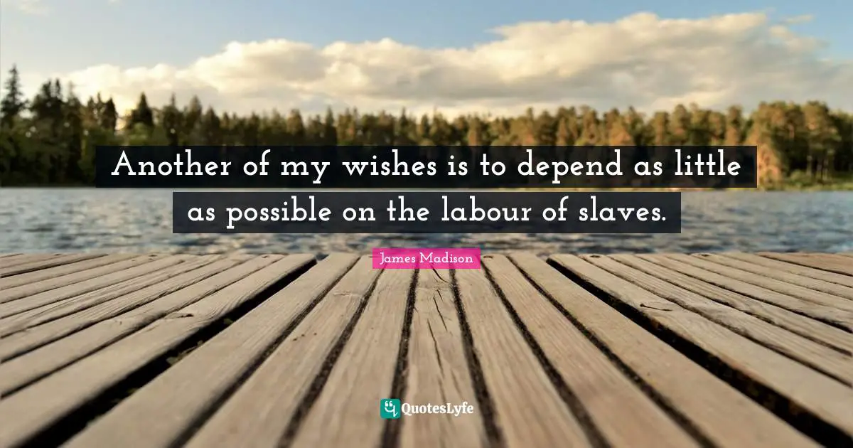Another of my wishes is to depend as little as possible on the labour of slaves.