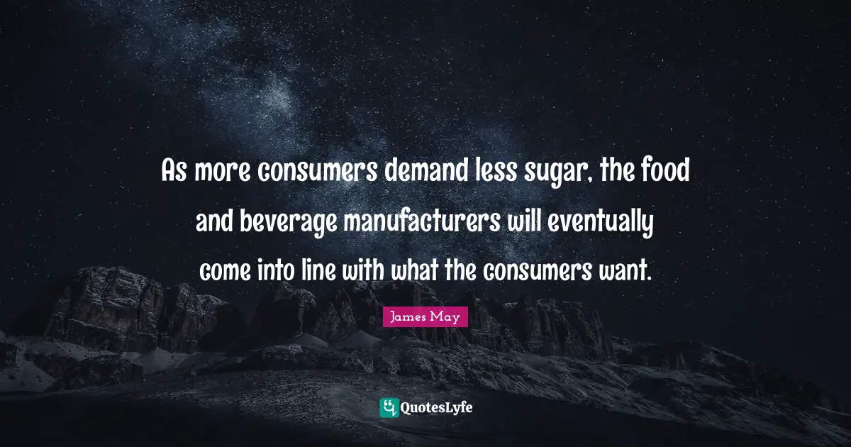 As more consumers demand less sugar, the food and beverage manufacturers will eventually come into line with what the consumers want.