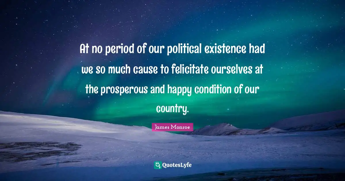 At no period of our political existence had we so much cause to felicitate ourselves at the prosperous and happy condition of our country.