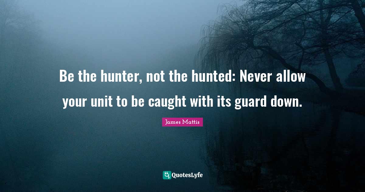 Be the hunter, not the hunted Never allow your unit to be caught with