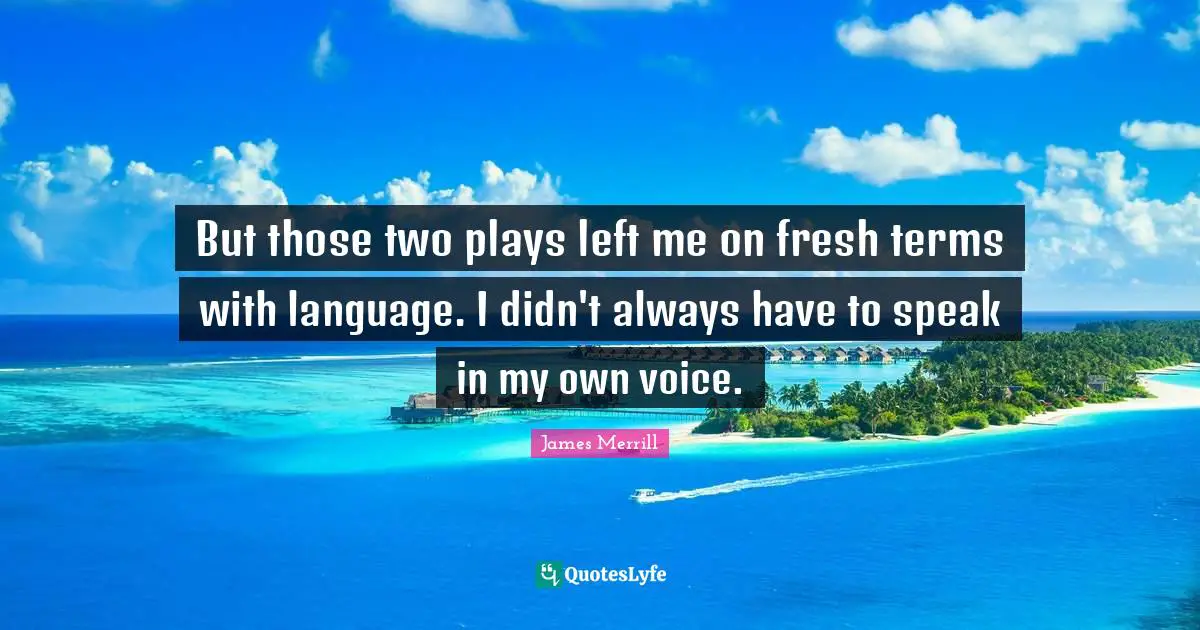 But those two plays left me on fresh terms with language. I didn't always have to speak in my own voice.