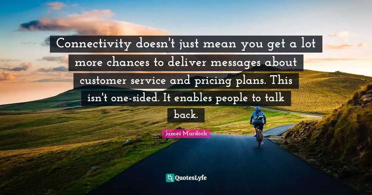 Connectivity doesn't just mean you get a lot more chances to deliver messages about customer service and pricing plans. This isn't one-sided. It enables people to talk back.