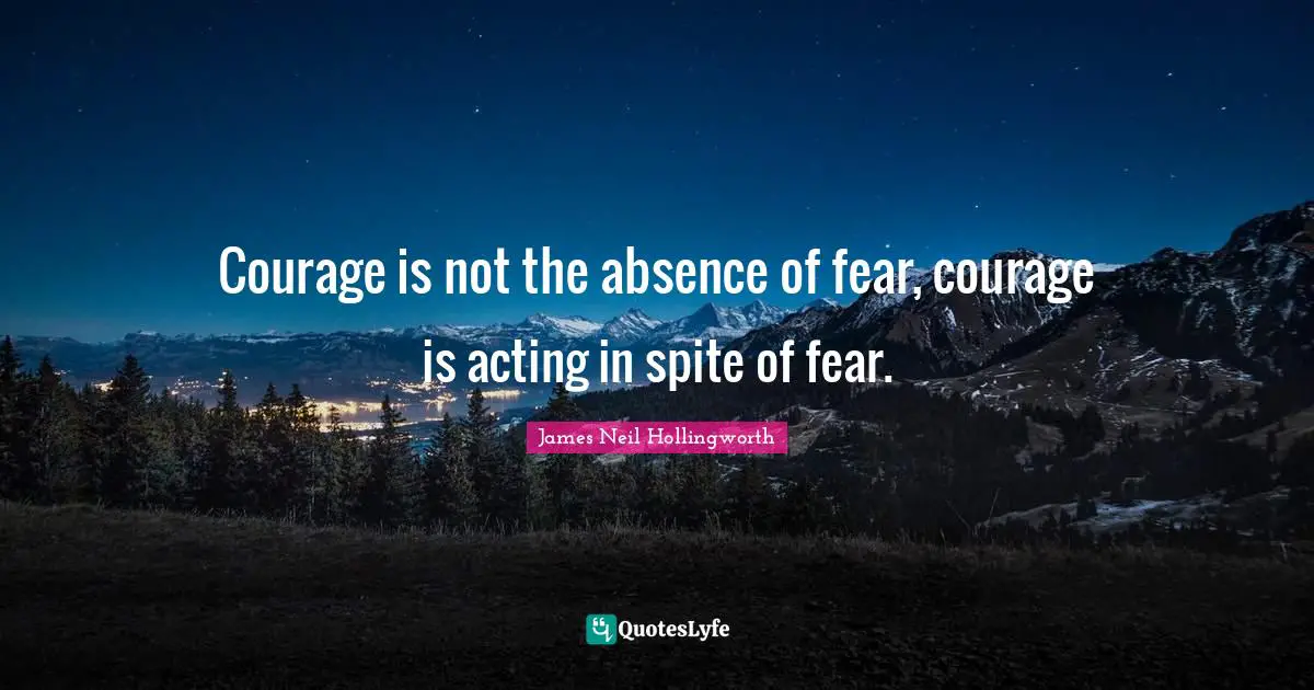 In Spite Quotes: "Courage is not the absence of fear, courage is acting in spite of fear."