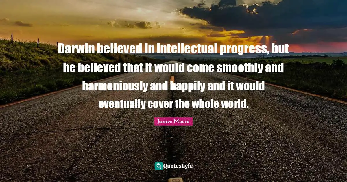 Darwin believed in intellectual progress, but he believed that it would come smoothly and harmoniously and happily and it would eventually cover the whole world.