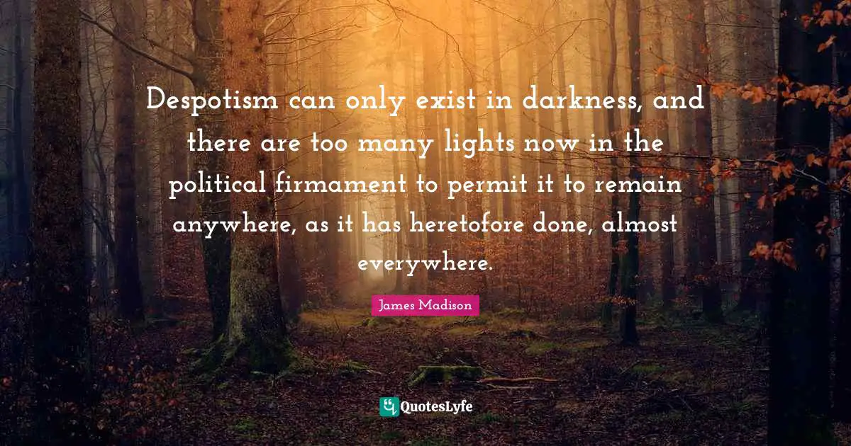 Despotism can only exist in darkness, and there are too many lights now in the political firmament to permit it to remain anywhere, as it has heretofore done, almost everywhere.