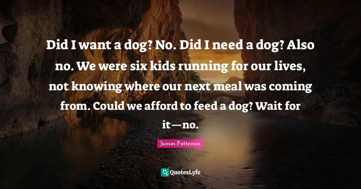 Did I want a dog? No. Did I need a dog? Also no. We were six kids running for our lives, not knowing where our next meal was coming from. Could we afford to feed a dog? Wait for it—no.