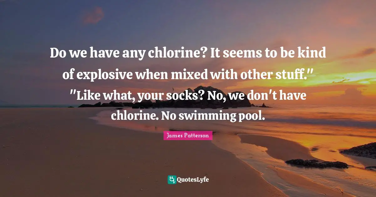Swimming Pool Quotes: "Do we have any chlorine? It seems to be kind of explosive when mixed with other stuff." "Like what, your socks? No, we don't have chlorine. No swimming pool."