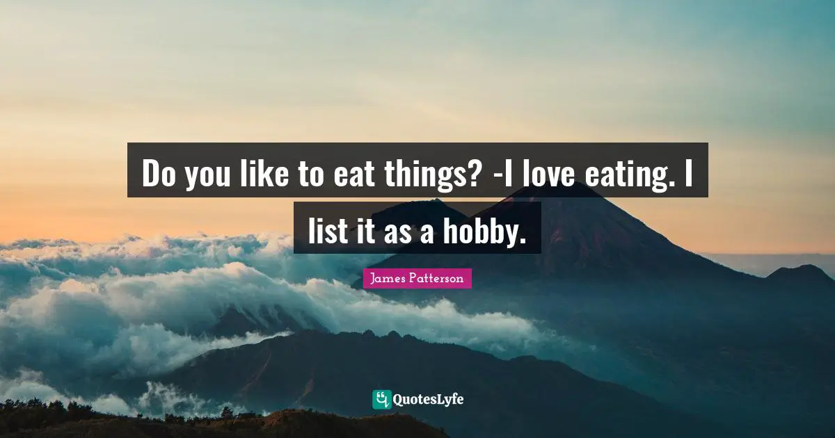 Do you like to eat things? -I love eating. I list it as a hobby.