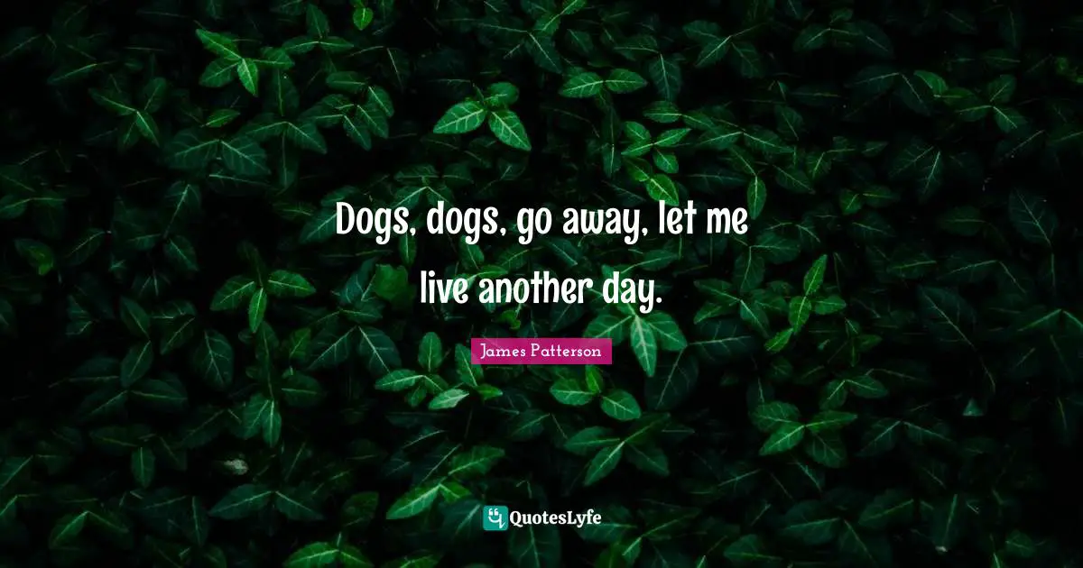 Dogs, dogs, go away, let me live another day.