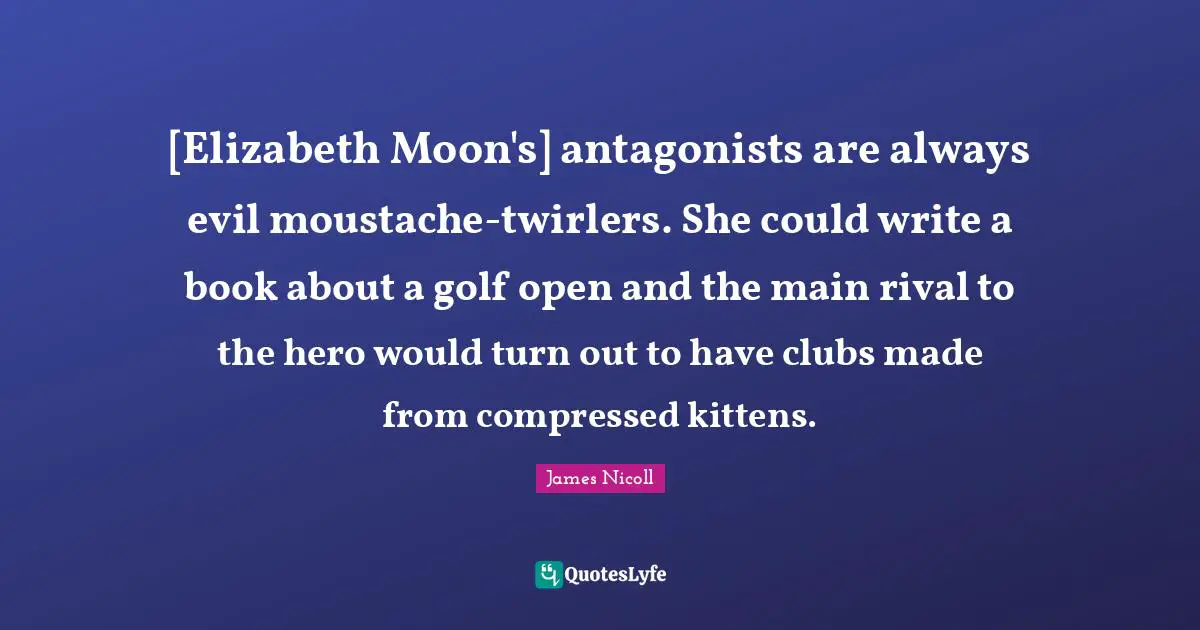 Moustache Quotes: "[Elizabeth Moon's] antagonists are always evil moustache-twirlers. She could write a book about a golf open and the main rival to the hero would turn out to have clubs made from compressed kittens."
