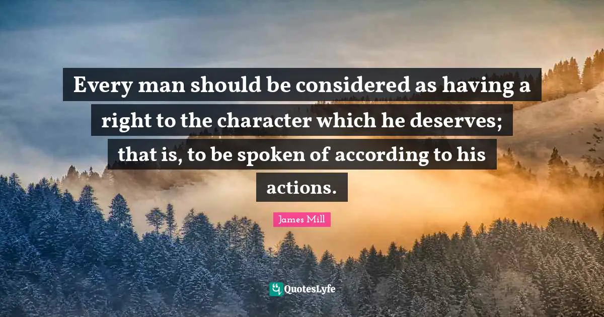Every man should be considered as having a right to the character which he deserves; that is, to be spoken of according to his actions.