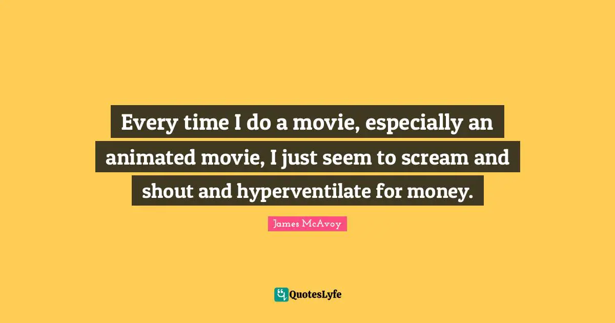 Every time I do a movie, especially an animated movie, I just seem to scream and shout and hyperventilate for money.