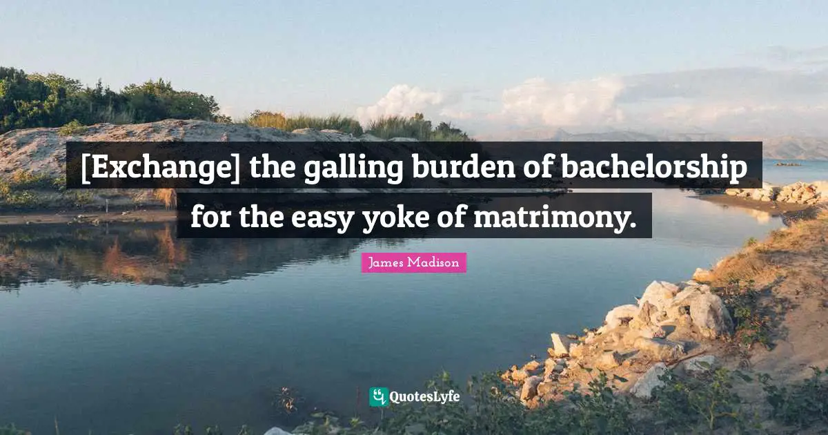 Yoke Quotes: "[Exchange] the galling burden of bachelorship for the easy yoke of matrimony."