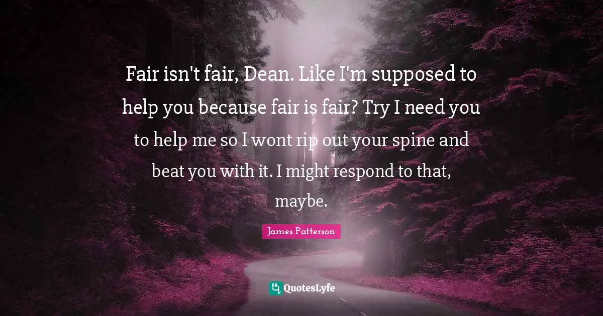 Fair isn't fair, Dean. Like I'm supposed to help you because fair is fair? Try I need you to help me so I wont rip out your spine and beat you with it. I might respond to that, maybe.
