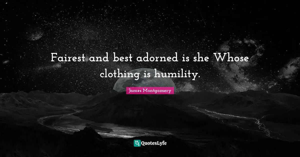 Fairest and best adorned is she Whose clothing is humility.