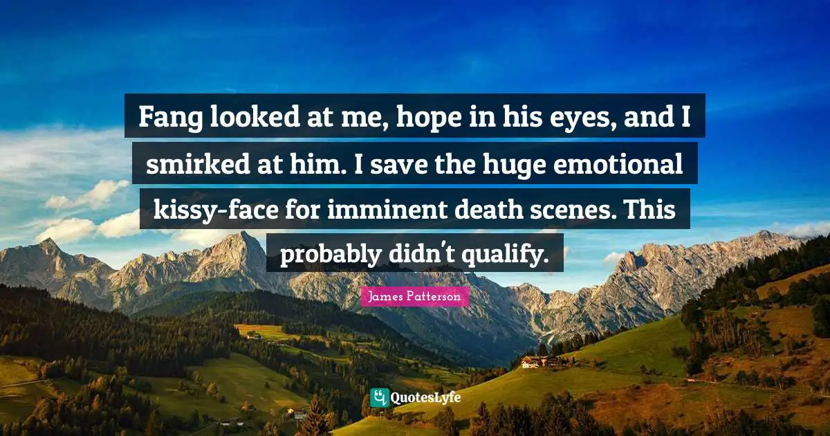 Fang looked at me, hope in his eyes, and I smirked at him. I save the huge emotional kissy-face for imminent death scenes. This probably didn't qualify.