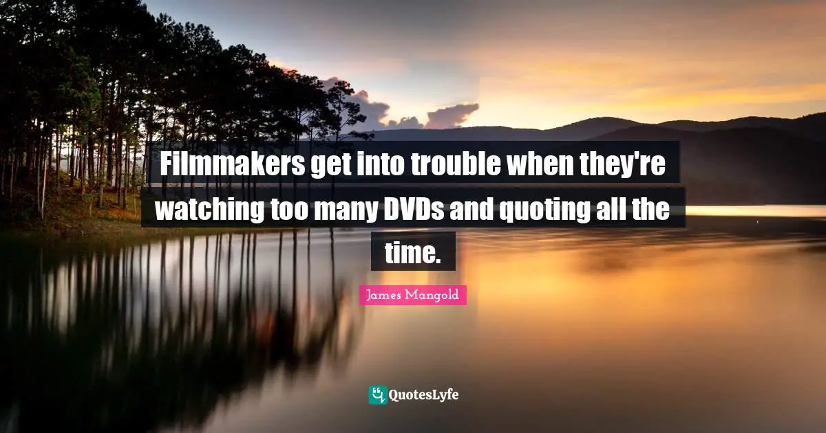 Filmmakers get into trouble when they're watching too many DVDs and quoting all the time.