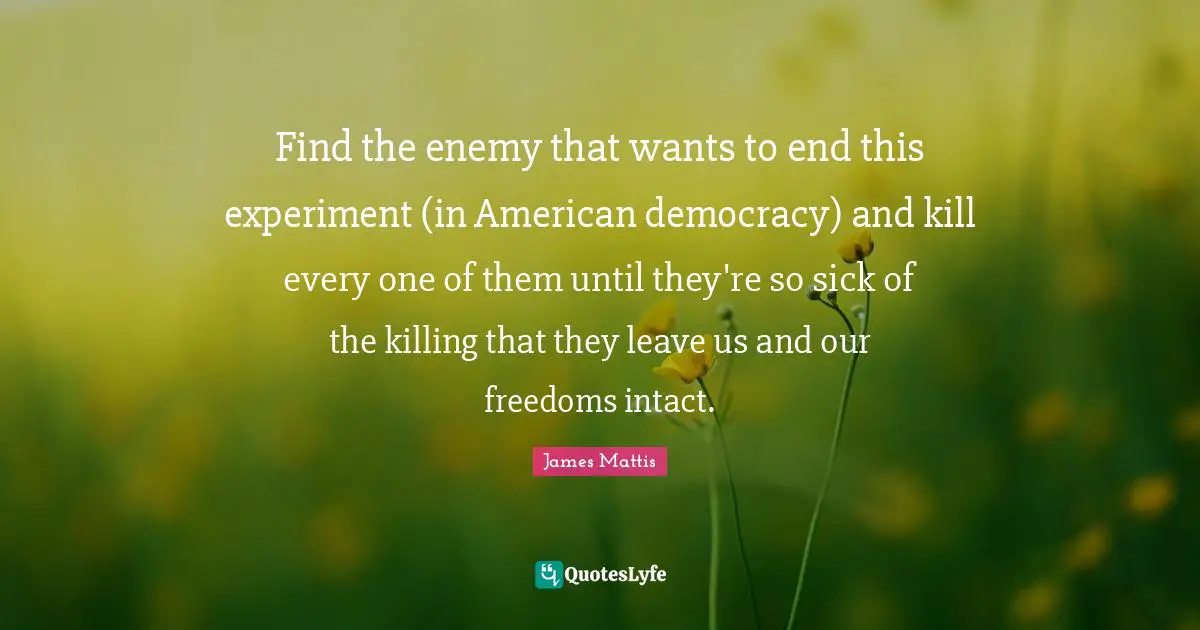 Find the enemy that wants to end this experiment (in American democracy) and kill every one of them until they're so sick of the killing that they leave us and our freedoms intact.