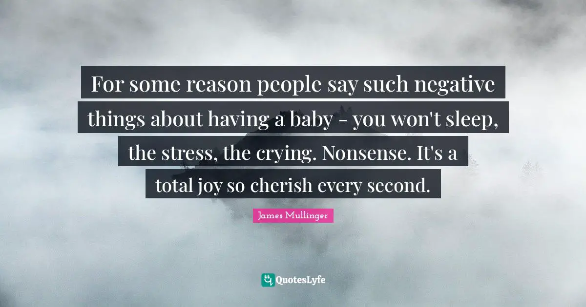 For some reason people say such negative things about having a baby - you won't sleep, the stress, the crying. Nonsense. It's a total joy so cherish every second.