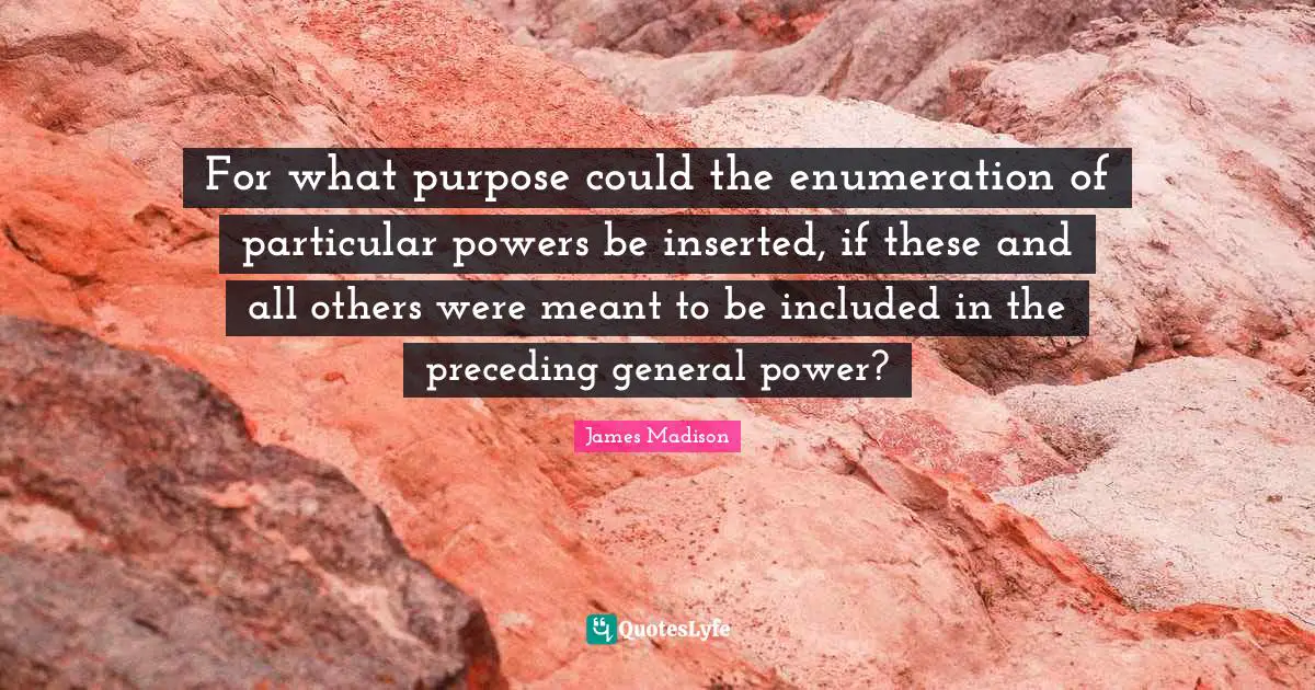 For what purpose could the enumeration of particular powers be inserted, if these and all others were meant to be included in the preceding general power?