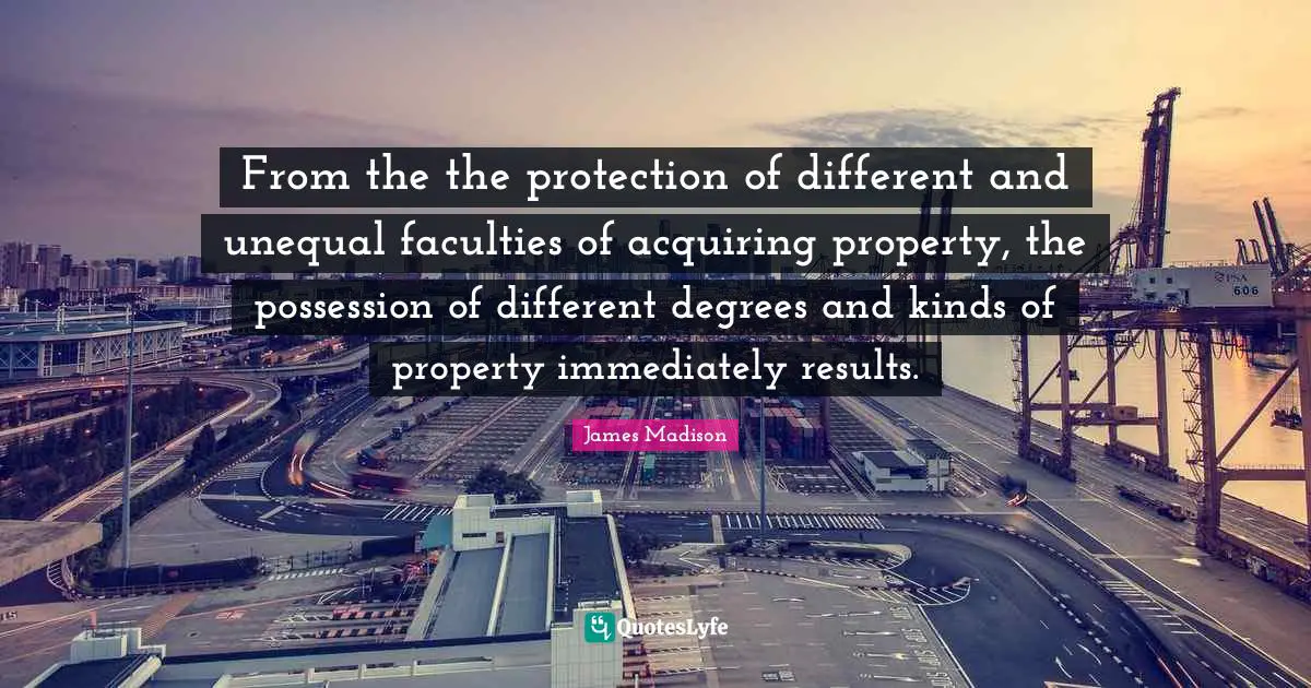 From the the protection of different and unequal faculties of acquiring property, the possession of different degrees and kinds of property immediately results.