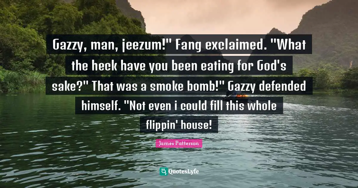 Gazzy, man, jeezum!" Fang exclaimed. "What the heck have you been eating for God's sake?" That was a smoke bomb!" Gazzy defended himself. "Not even i could fill this whole flippin' house!