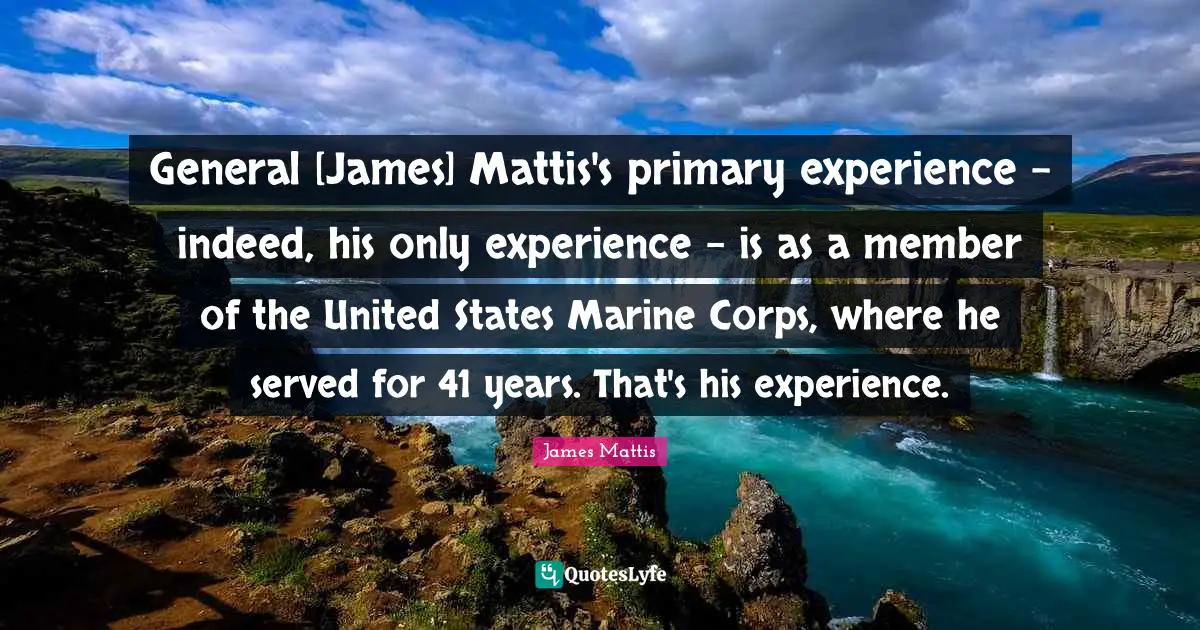 General [James] Mattis's primary experience - indeed, his only experience - is as a member of the United States Marine Corps, where he served for 41 years. That's his experience.