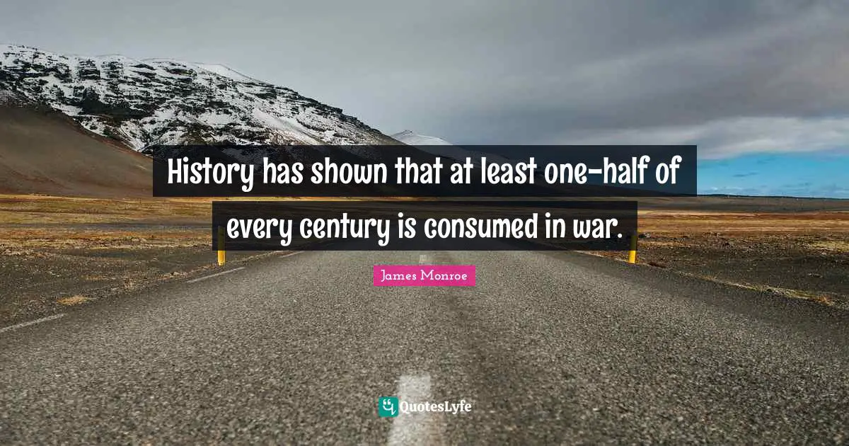 History has shown that at least one-half of every century is consumed in war.