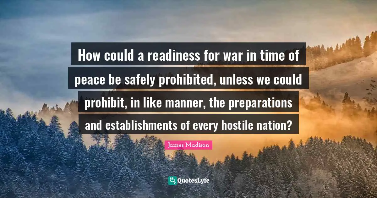 How could a readiness for war in time of peace be safely prohibited, unless we could prohibit, in like manner, the preparations and establishments of every hostile nation?
