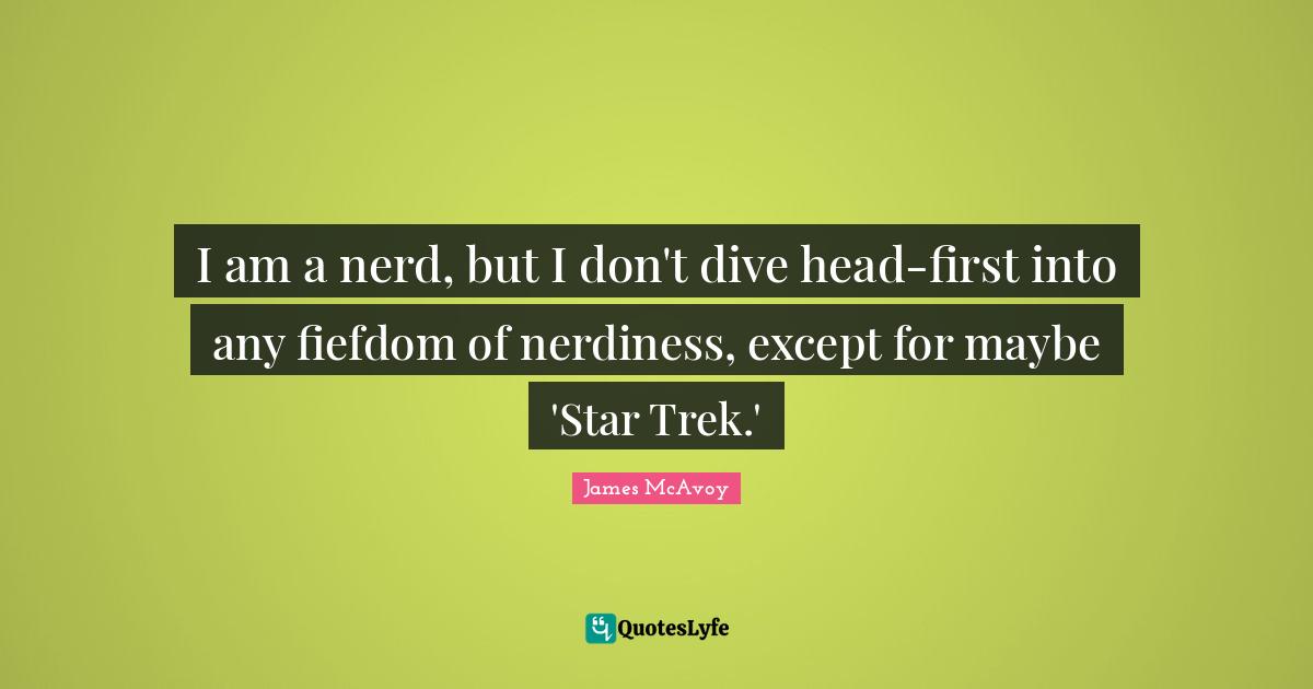 I am a nerd, but I don't dive head-first into any fiefdom of nerdiness, except for maybe 'Star Trek.'
