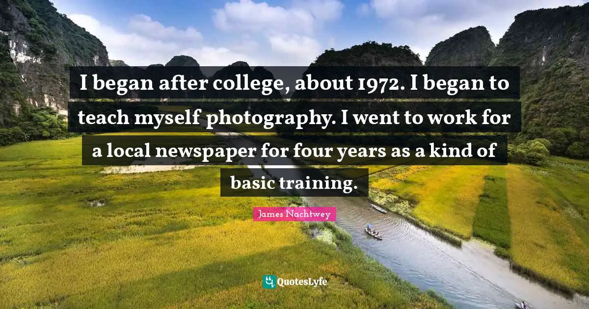 Basic Training Quotes: "I began after college, about 1972. I began to teach myself photography. I went to work for a local newspaper for four years as a kind of basic training."