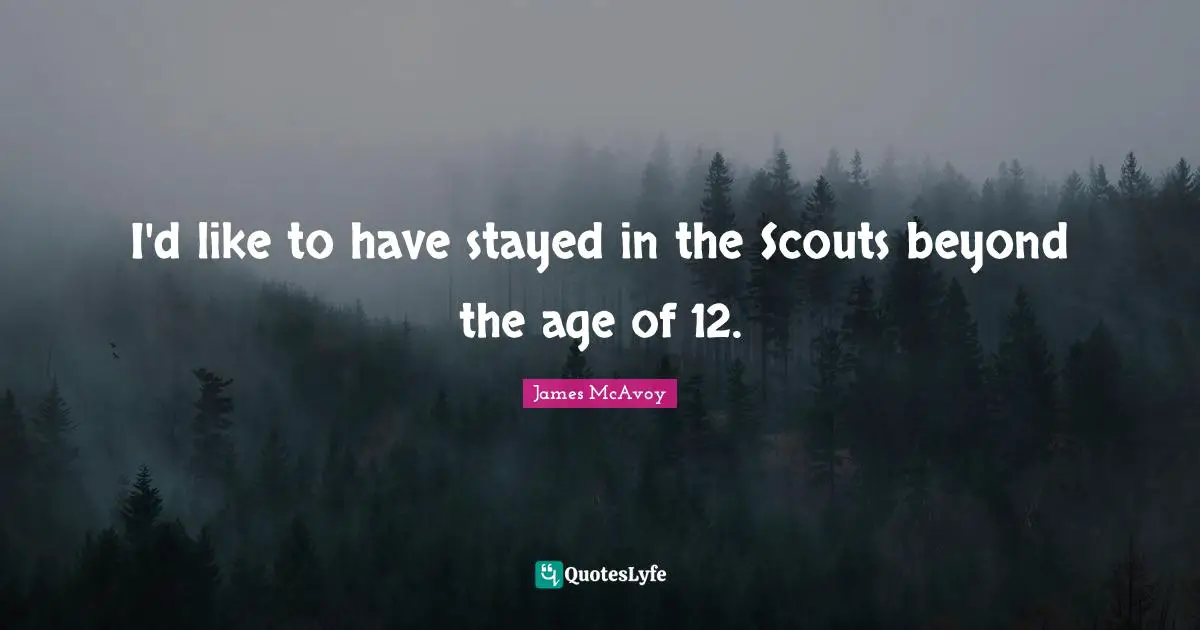 I'd like to have stayed in the Scouts beyond the age of 12.