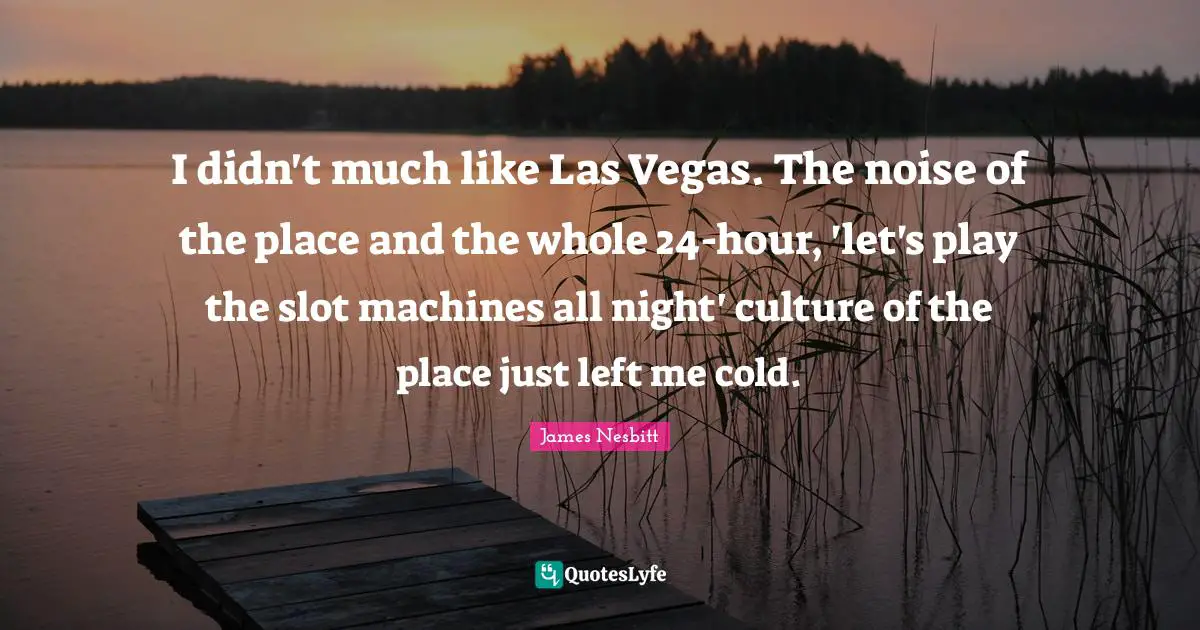 I didn't much like Las Vegas. The noise of the place and the whole 24-hour, 'let's play the slot machines all night' culture of the place just left me cold.