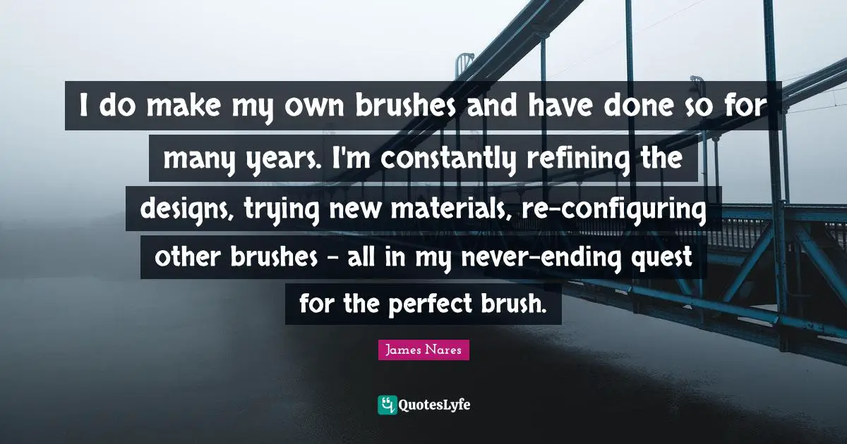 Refining Quotes: "I do make my own brushes and have done so for many years. I'm constantly refining the designs, trying new materials, re-configuring other brushes - all in my never-ending quest for the perfect brush."
