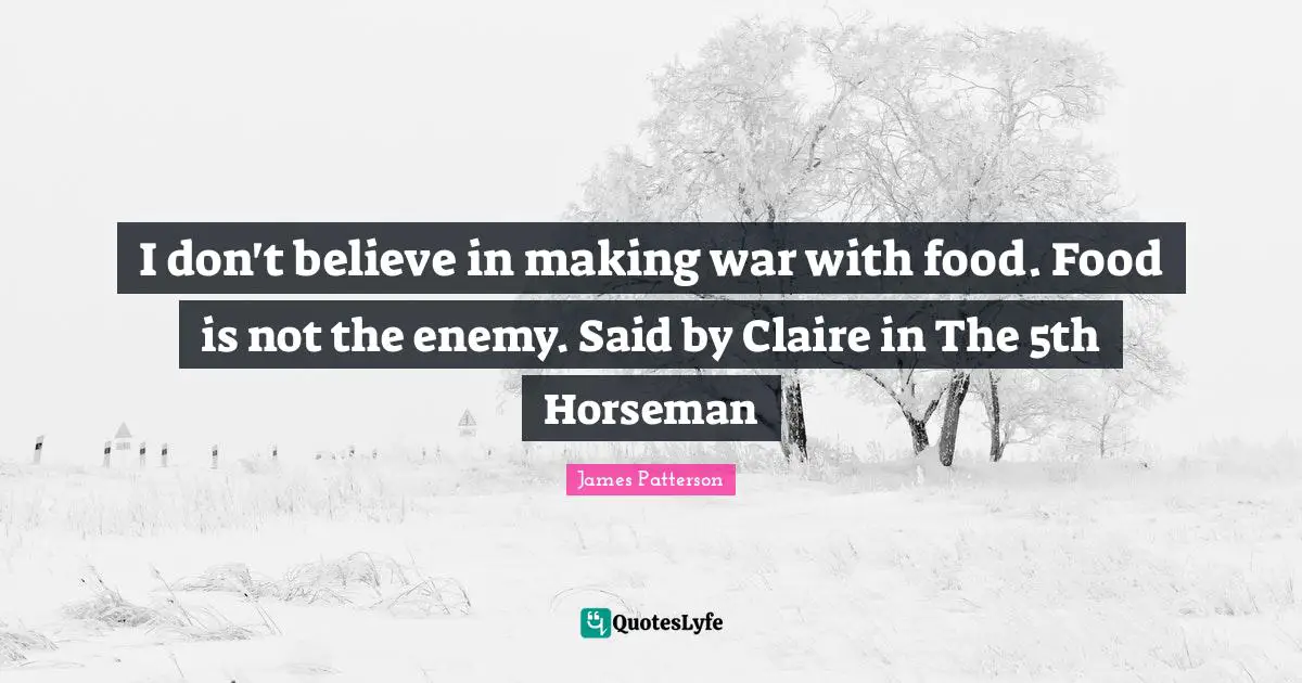 I don't believe in making war with food. Food is not the enemy. Said by Claire in The 5th Horseman
