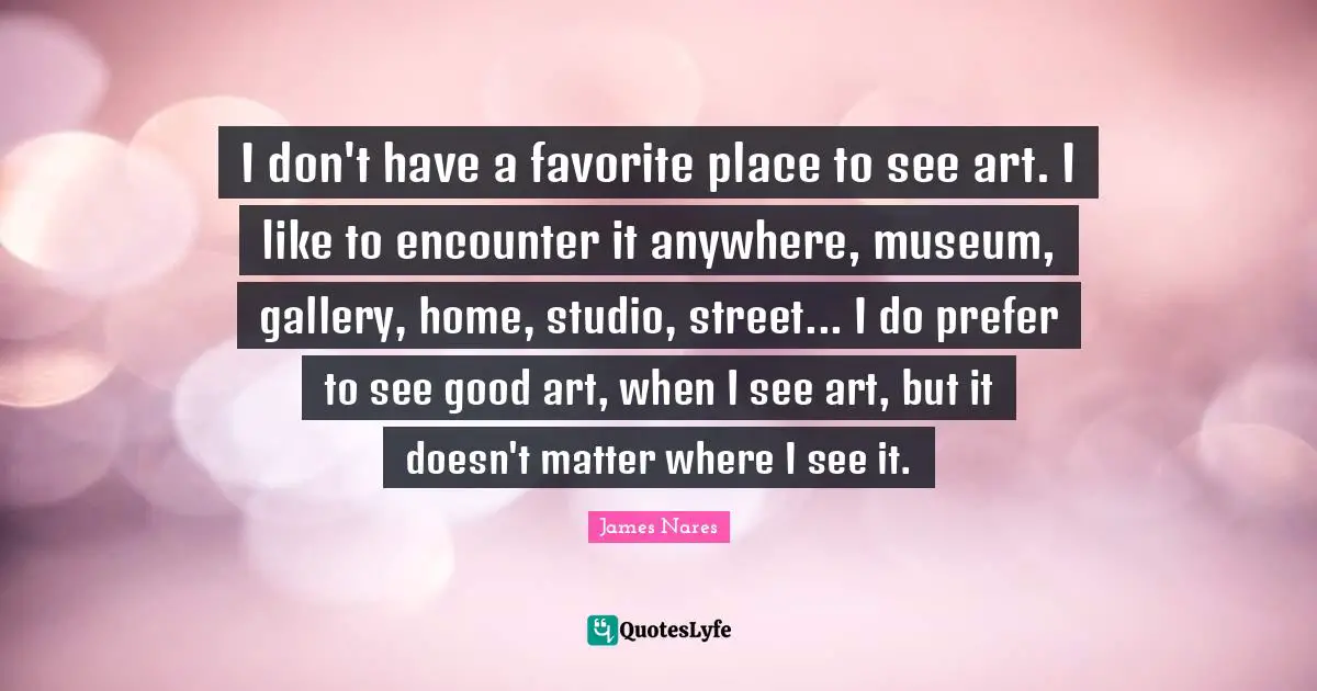 I don't have a favorite place to see art. I like to encounter it anywhere, museum, gallery, home, studio, street... I do prefer to see good art, when I see art, but it doesn't matter where I see it.