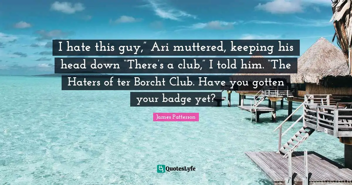 I hate this guy,” Ari muttered, keeping his head down “There’s a club,” I told him. “The Haters of ter Borcht Club. Have you gotten your badge yet?