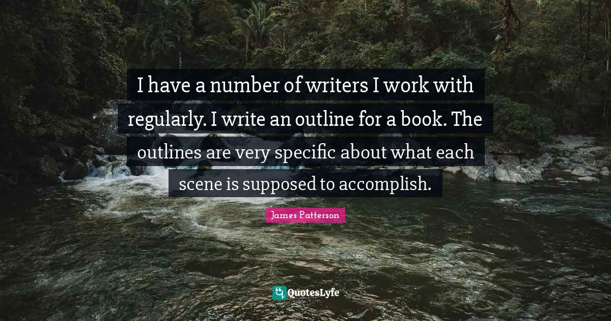 Outlines Quotes: "I have a number of writers I work with regularly. I write an outline for a book. The outlines are very specific about what each scene is supposed to accomplish."