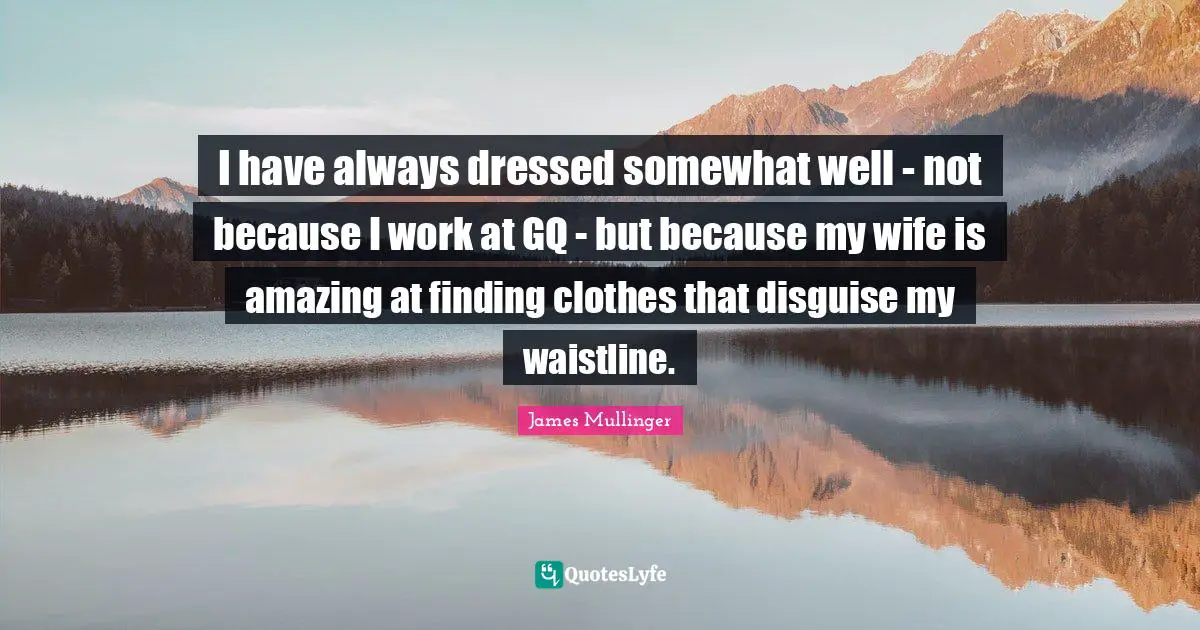 I have always dressed somewhat well - not because I work at GQ - but because my wife is amazing at finding clothes that disguise my waistline.