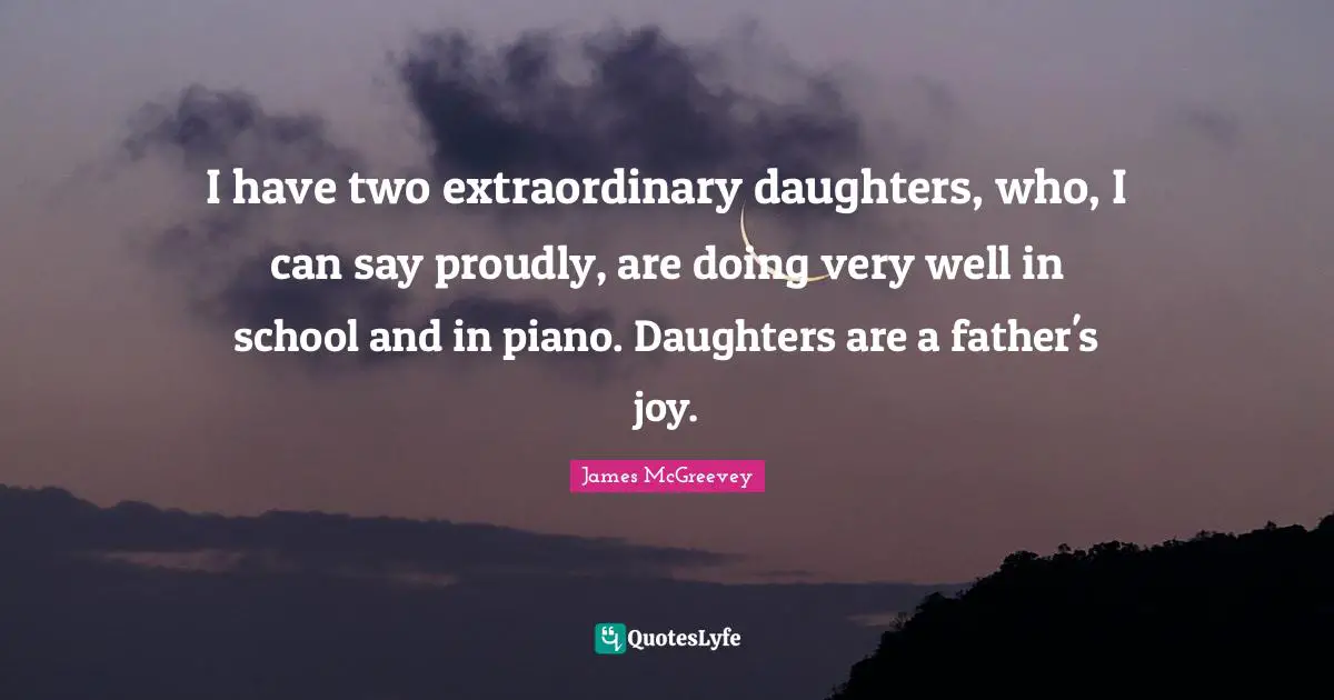 I have two extraordinary daughters, who, I can say proudly, are doing very well in school and in piano. Daughters are a father's joy.