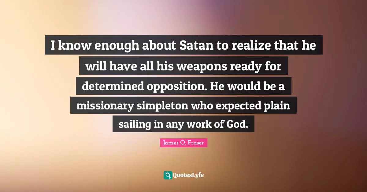 Sailing Quotes: "I know enough about Satan to realize that he will have all his weapons ready for determined opposition. He would be a missionary simpleton who expected plain sailing in any work of God."