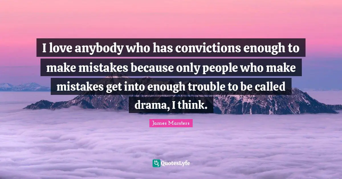 I love anybody who has convictions enough to make mistakes because only people who make mistakes get into enough trouble to be called drama, I think.