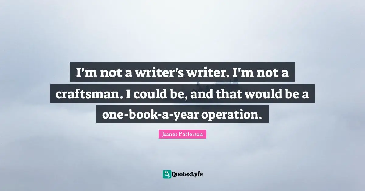 I'm not a writer's writer. I'm not a craftsman. I could be, and that would be a one-book-a-year operation.