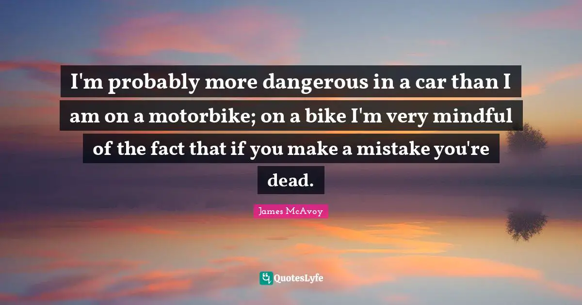 Car Quotes: "I'm probably more dangerous in a car than I am on a motorbike; on a bike I'm very mindful of the fact that if you make a mistake you're dead."