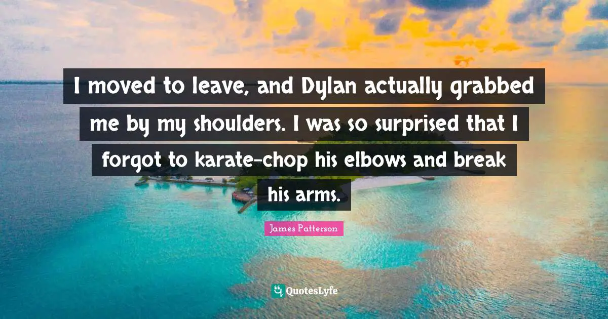 I moved to leave, and Dylan actually grabbed me by my shoulders. I was so surprised that I forgot to karate-chop his elbows and break his arms.