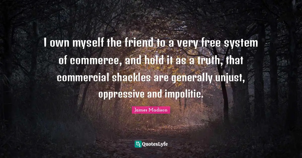 Shackles Quotes: "I own myself the friend to a very free system of commerce, and hold it as a truth, that commercial shackles are generally unjust, oppressive and impolitic."