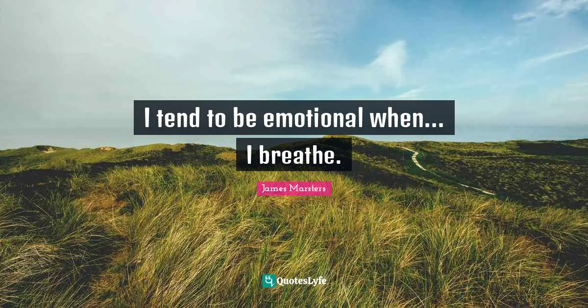 I tend to be emotional when... I breathe.