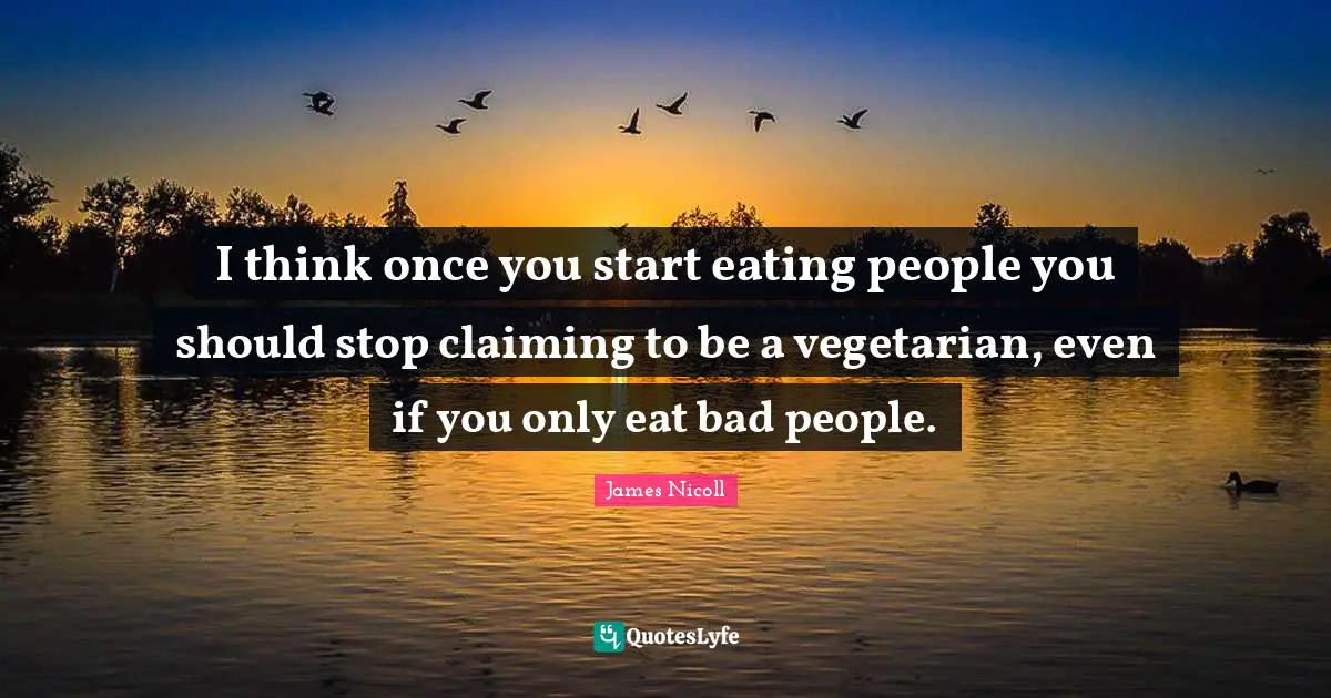 I think once you start eating people you should stop claiming to be a vegetarian, even if you only eat bad people.